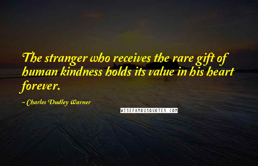 Charles Dudley Warner Quotes: The stranger who receives the rare gift of human kindness holds its value in his heart forever.