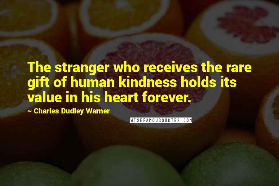 Charles Dudley Warner Quotes: The stranger who receives the rare gift of human kindness holds its value in his heart forever.