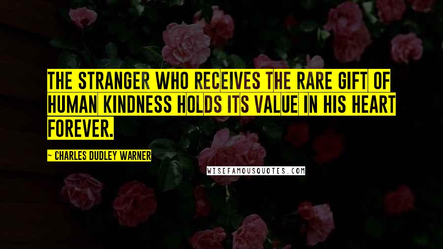 Charles Dudley Warner Quotes: The stranger who receives the rare gift of human kindness holds its value in his heart forever.