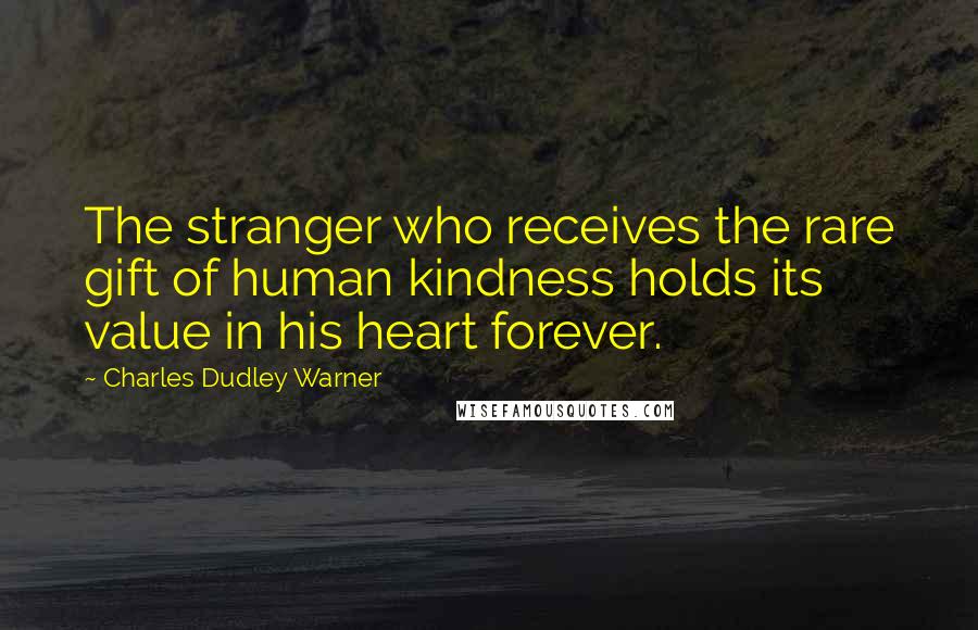 Charles Dudley Warner Quotes: The stranger who receives the rare gift of human kindness holds its value in his heart forever.