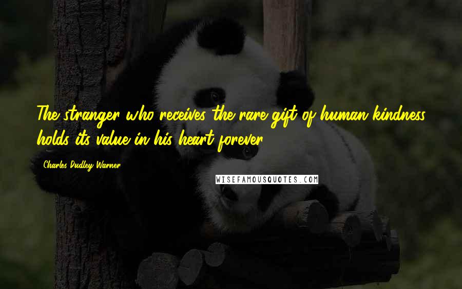 Charles Dudley Warner Quotes: The stranger who receives the rare gift of human kindness holds its value in his heart forever.