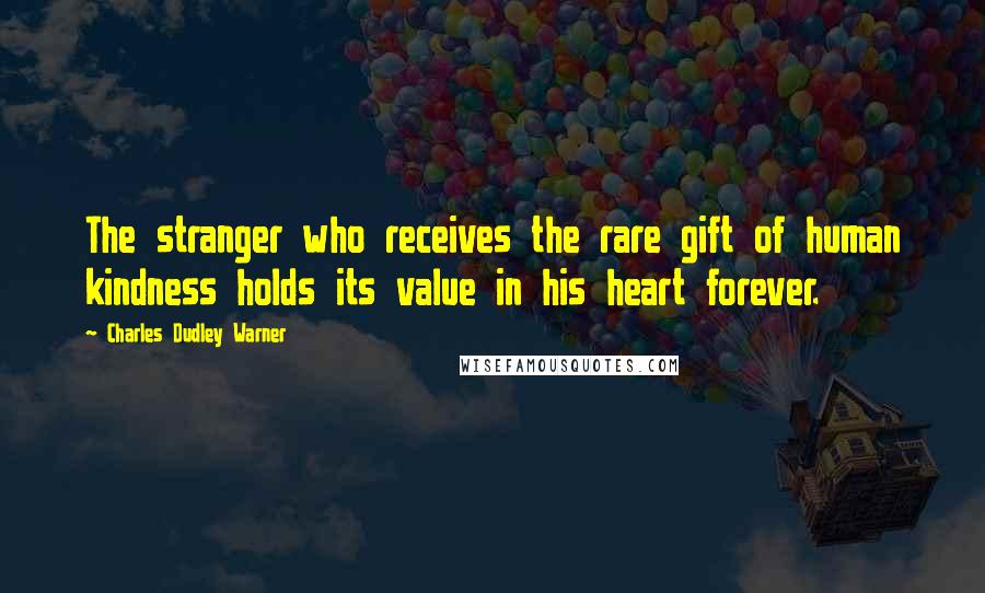 Charles Dudley Warner Quotes: The stranger who receives the rare gift of human kindness holds its value in his heart forever.