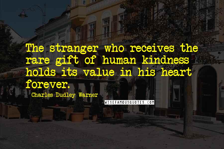 Charles Dudley Warner Quotes: The stranger who receives the rare gift of human kindness holds its value in his heart forever.