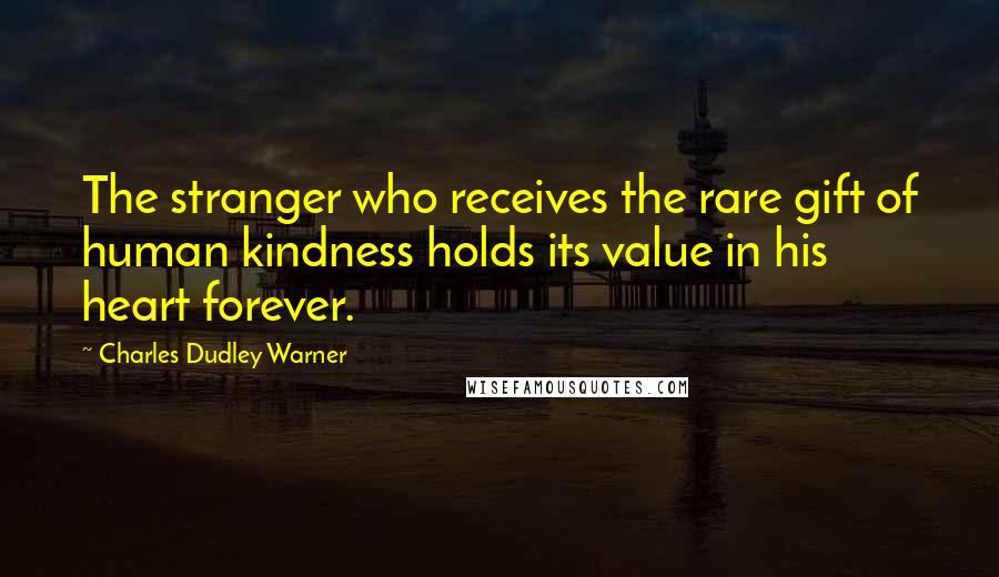 Charles Dudley Warner Quotes: The stranger who receives the rare gift of human kindness holds its value in his heart forever.