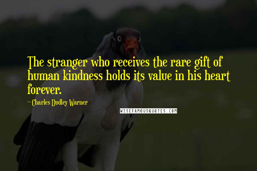 Charles Dudley Warner Quotes: The stranger who receives the rare gift of human kindness holds its value in his heart forever.