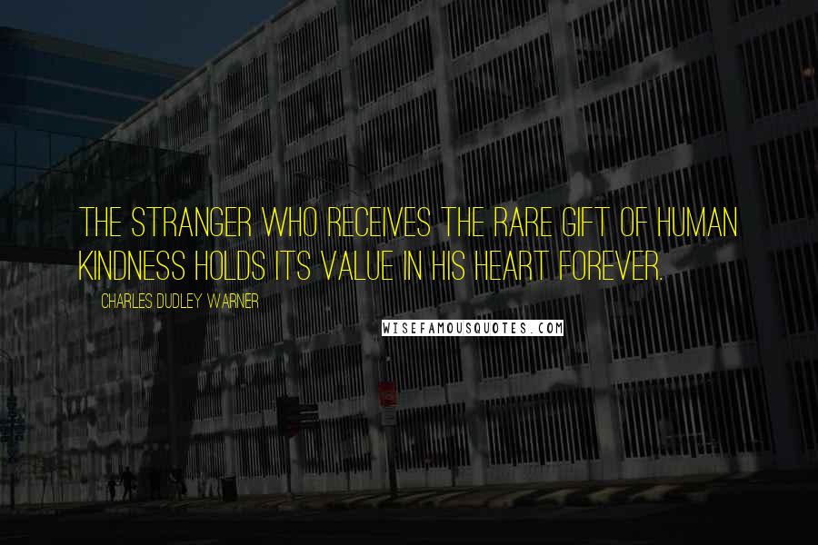 Charles Dudley Warner Quotes: The stranger who receives the rare gift of human kindness holds its value in his heart forever.