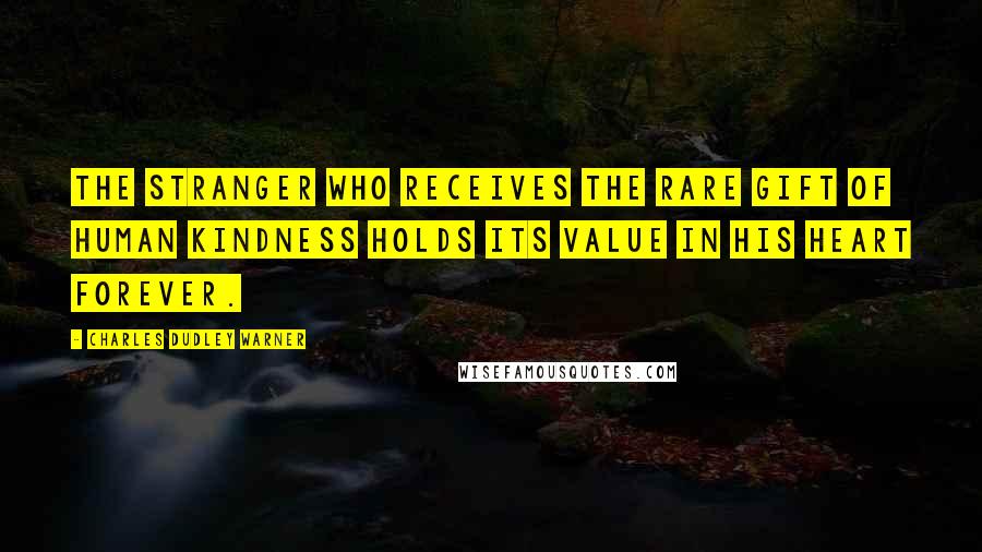 Charles Dudley Warner Quotes: The stranger who receives the rare gift of human kindness holds its value in his heart forever.