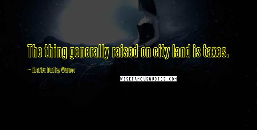 Charles Dudley Warner Quotes: The thing generally raised on city land is taxes.