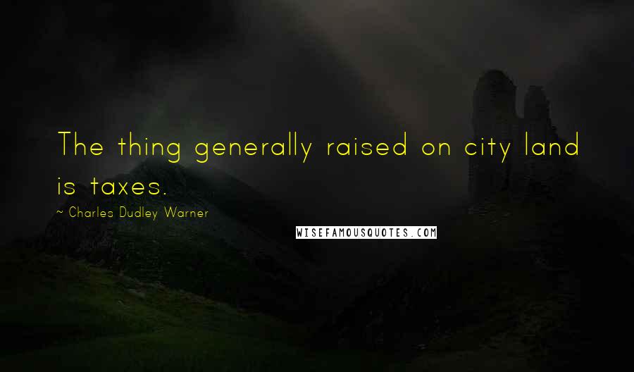 Charles Dudley Warner Quotes: The thing generally raised on city land is taxes.