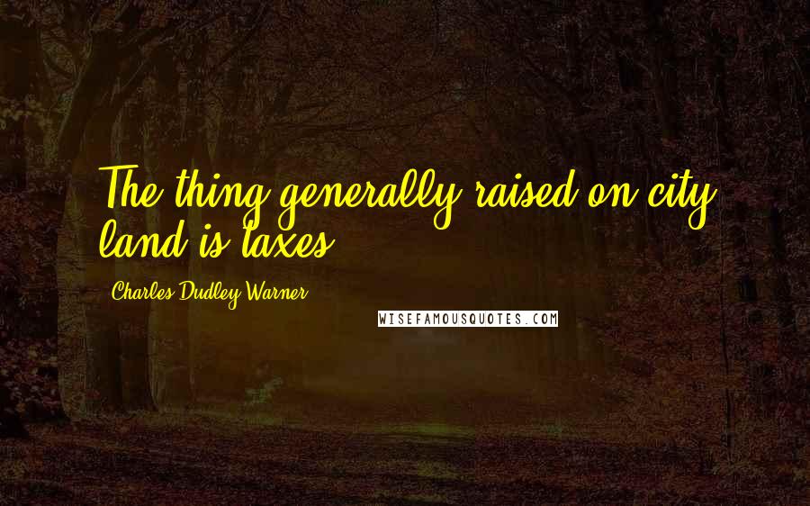 Charles Dudley Warner Quotes: The thing generally raised on city land is taxes.