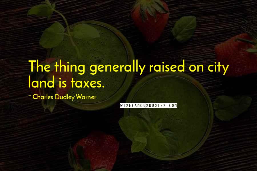 Charles Dudley Warner Quotes: The thing generally raised on city land is taxes.