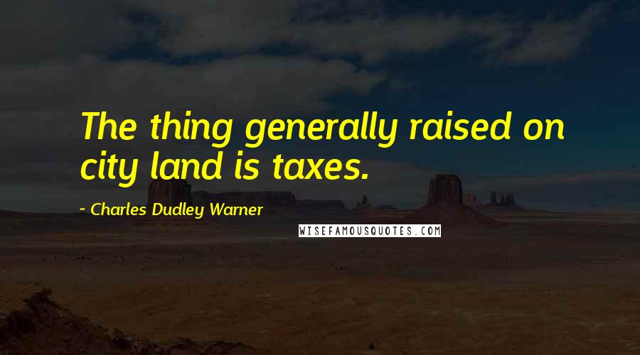 Charles Dudley Warner Quotes: The thing generally raised on city land is taxes.