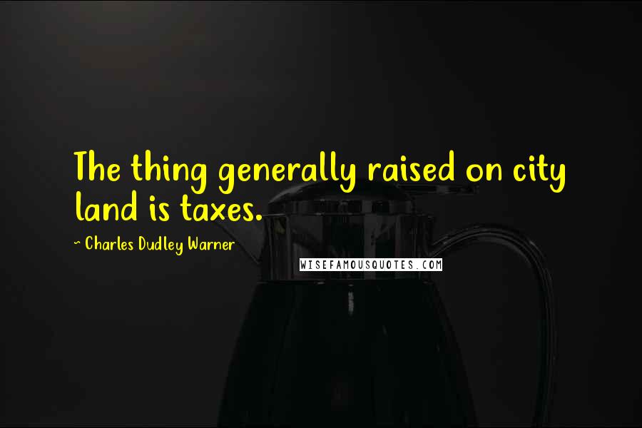 Charles Dudley Warner Quotes: The thing generally raised on city land is taxes.