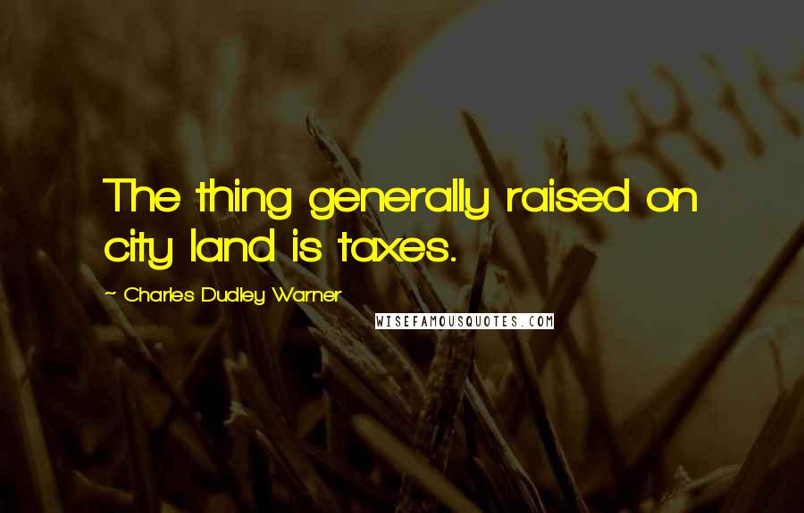 Charles Dudley Warner Quotes: The thing generally raised on city land is taxes.