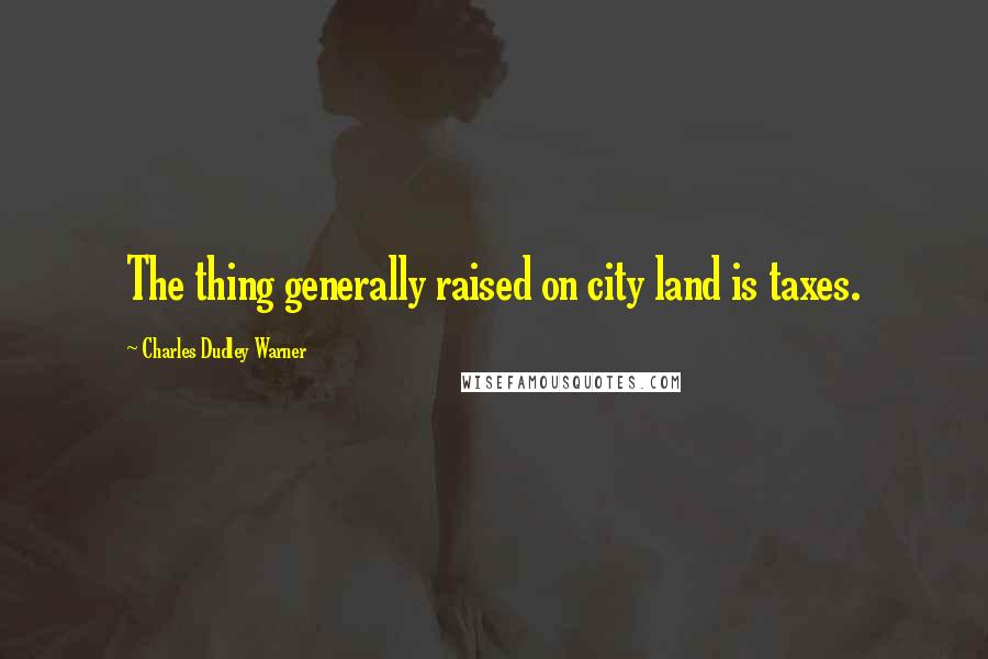 Charles Dudley Warner Quotes: The thing generally raised on city land is taxes.