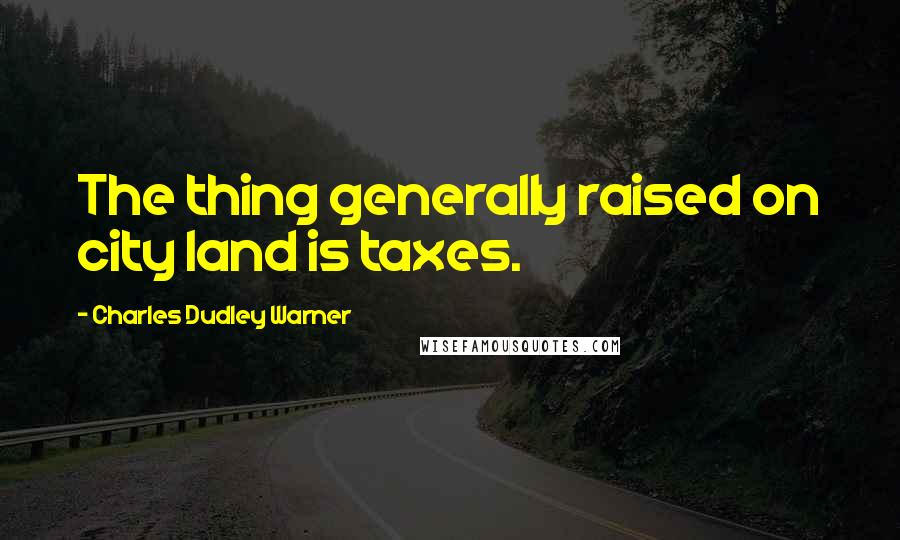 Charles Dudley Warner Quotes: The thing generally raised on city land is taxes.