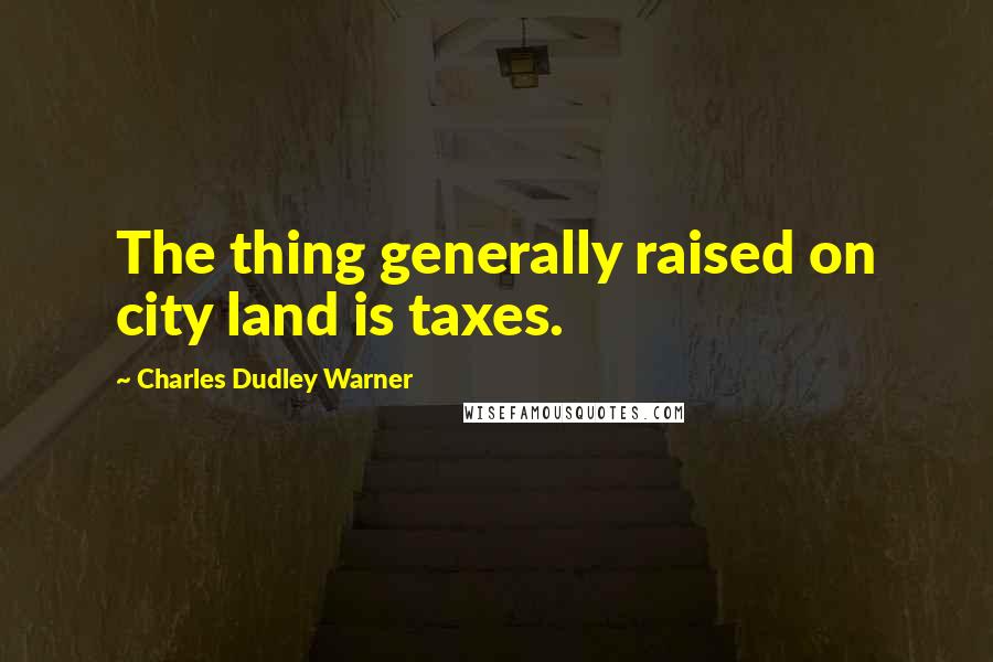 Charles Dudley Warner Quotes: The thing generally raised on city land is taxes.