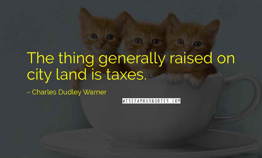 Charles Dudley Warner Quotes: The thing generally raised on city land is taxes.