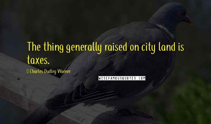 Charles Dudley Warner Quotes: The thing generally raised on city land is taxes.