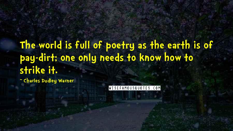 Charles Dudley Warner Quotes: The world is full of poetry as the earth is of pay-dirt; one only needs to know how to strike it.