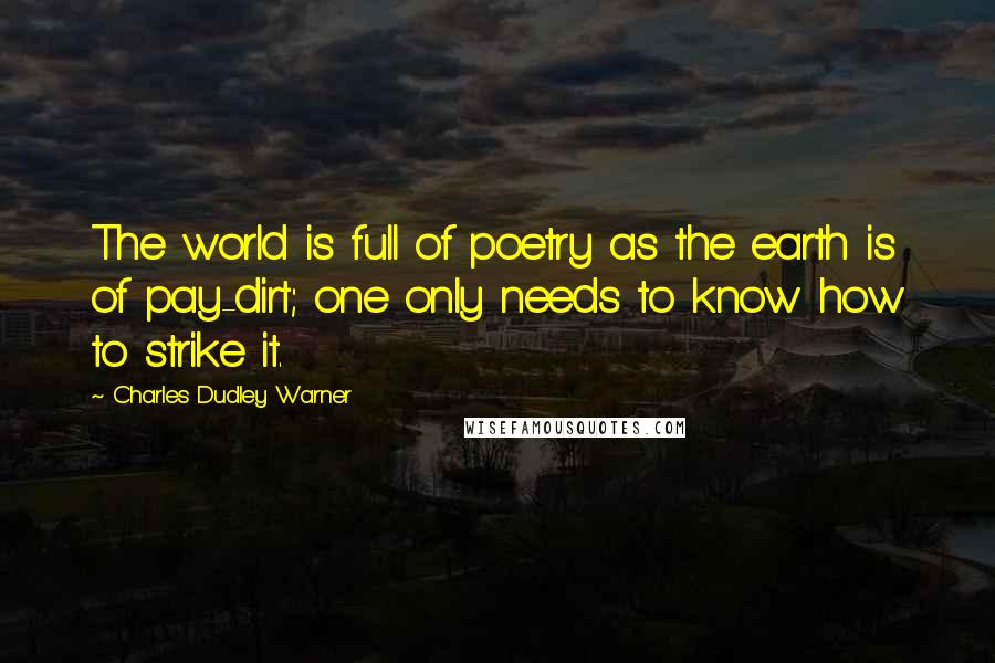 Charles Dudley Warner Quotes: The world is full of poetry as the earth is of pay-dirt; one only needs to know how to strike it.