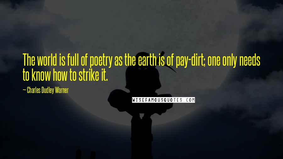 Charles Dudley Warner Quotes: The world is full of poetry as the earth is of pay-dirt; one only needs to know how to strike it.