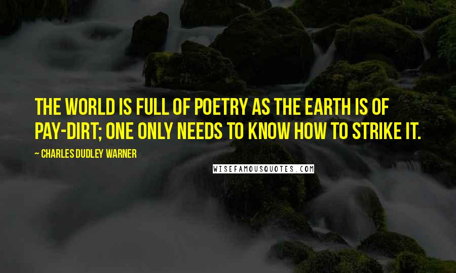 Charles Dudley Warner Quotes: The world is full of poetry as the earth is of pay-dirt; one only needs to know how to strike it.