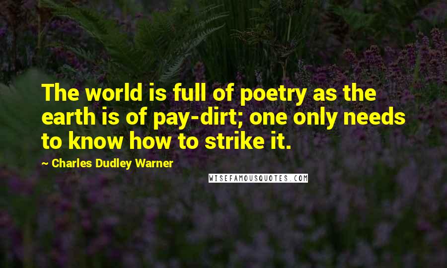 Charles Dudley Warner Quotes: The world is full of poetry as the earth is of pay-dirt; one only needs to know how to strike it.