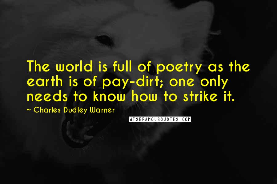 Charles Dudley Warner Quotes: The world is full of poetry as the earth is of pay-dirt; one only needs to know how to strike it.