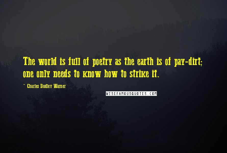 Charles Dudley Warner Quotes: The world is full of poetry as the earth is of pay-dirt; one only needs to know how to strike it.