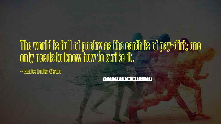 Charles Dudley Warner Quotes: The world is full of poetry as the earth is of pay-dirt; one only needs to know how to strike it.