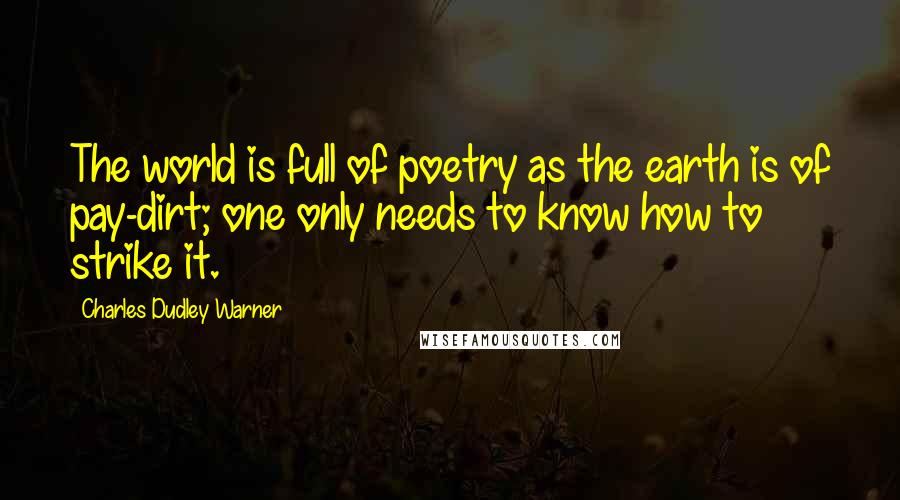 Charles Dudley Warner Quotes: The world is full of poetry as the earth is of pay-dirt; one only needs to know how to strike it.