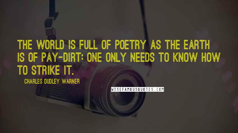 Charles Dudley Warner Quotes: The world is full of poetry as the earth is of pay-dirt; one only needs to know how to strike it.