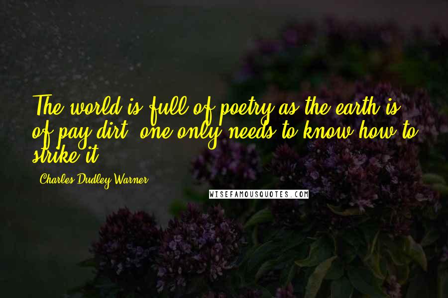 Charles Dudley Warner Quotes: The world is full of poetry as the earth is of pay-dirt; one only needs to know how to strike it.