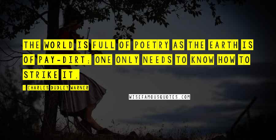 Charles Dudley Warner Quotes: The world is full of poetry as the earth is of pay-dirt; one only needs to know how to strike it.