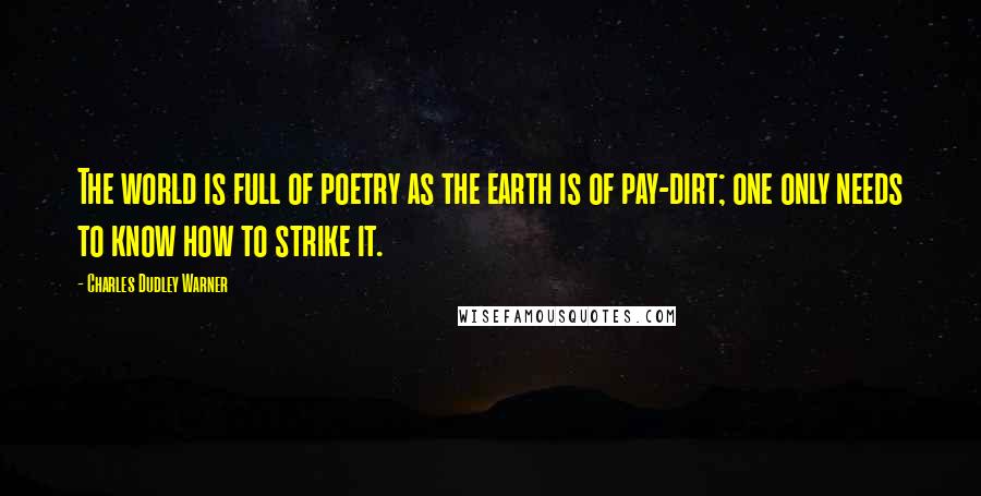 Charles Dudley Warner Quotes: The world is full of poetry as the earth is of pay-dirt; one only needs to know how to strike it.