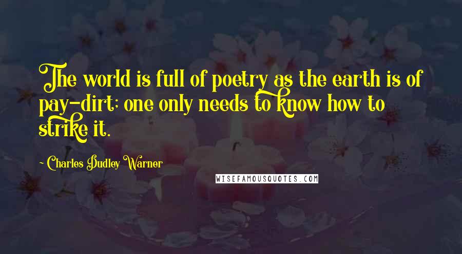 Charles Dudley Warner Quotes: The world is full of poetry as the earth is of pay-dirt; one only needs to know how to strike it.