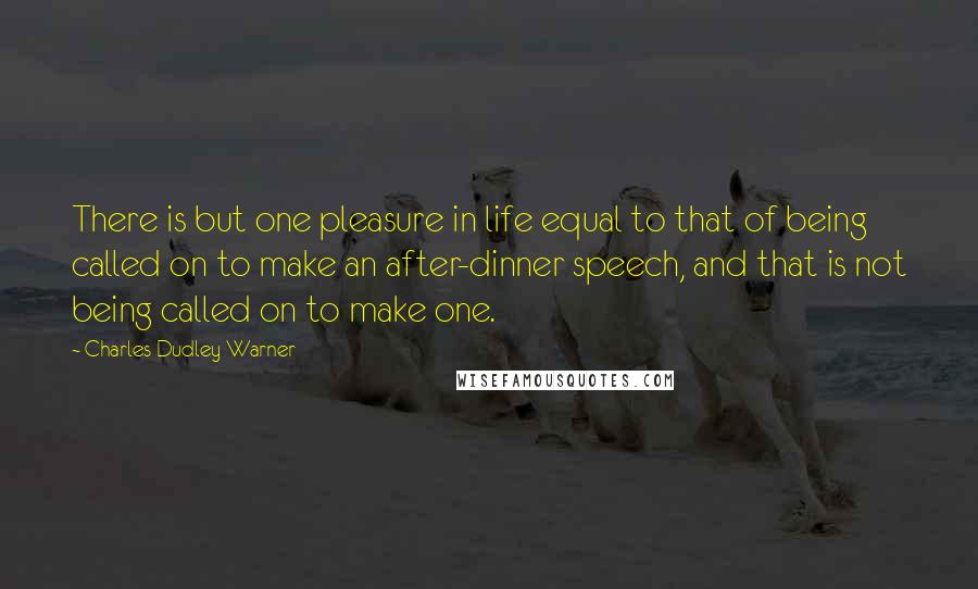 Charles Dudley Warner Quotes: There is but one pleasure in life equal to that of being called on to make an after-dinner speech, and that is not being called on to make one.