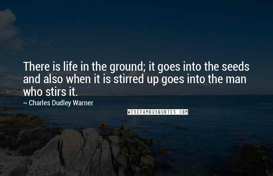 Charles Dudley Warner Quotes: There is life in the ground; it goes into the seeds and also when it is stirred up goes into the man who stirs it.