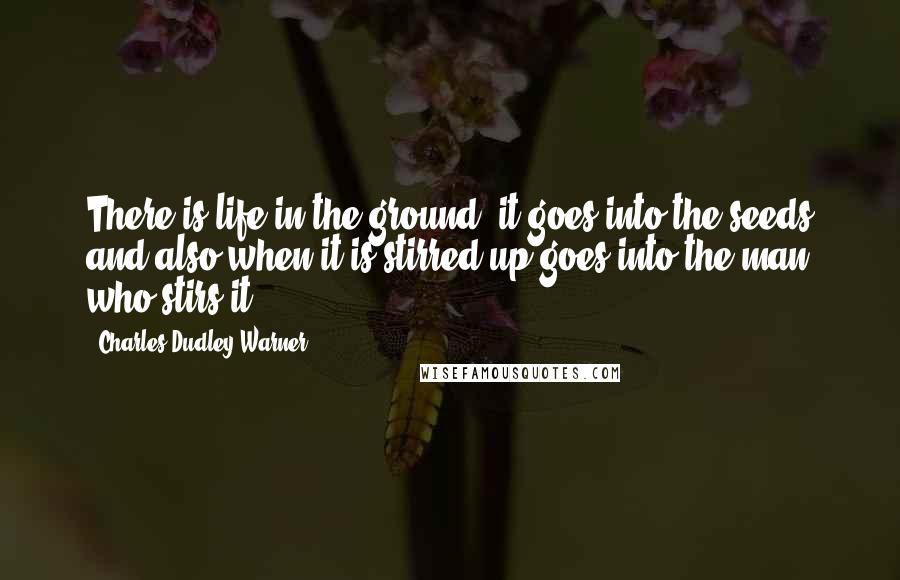 Charles Dudley Warner Quotes: There is life in the ground; it goes into the seeds and also when it is stirred up goes into the man who stirs it.