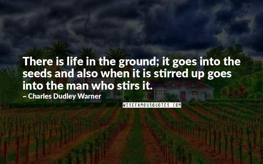 Charles Dudley Warner Quotes: There is life in the ground; it goes into the seeds and also when it is stirred up goes into the man who stirs it.