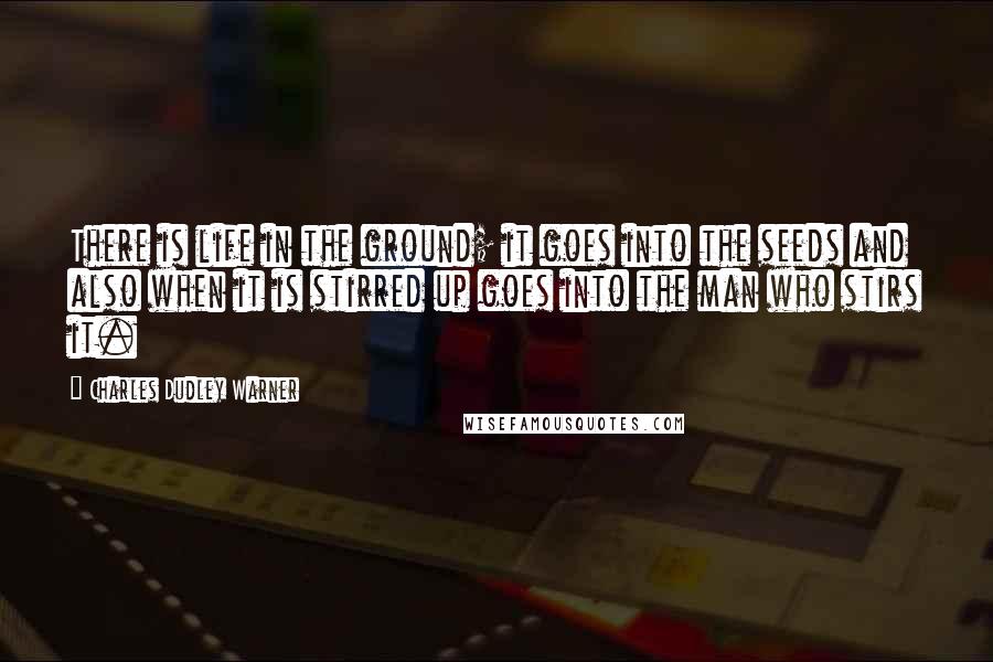 Charles Dudley Warner Quotes: There is life in the ground; it goes into the seeds and also when it is stirred up goes into the man who stirs it.