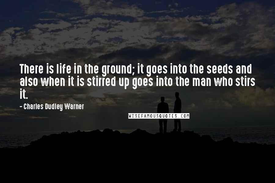 Charles Dudley Warner Quotes: There is life in the ground; it goes into the seeds and also when it is stirred up goes into the man who stirs it.