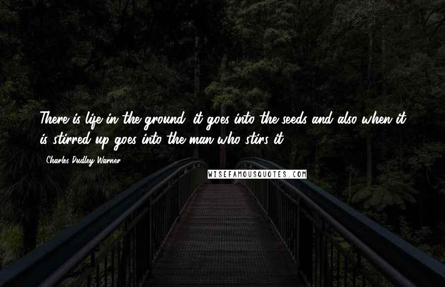 Charles Dudley Warner Quotes: There is life in the ground; it goes into the seeds and also when it is stirred up goes into the man who stirs it.