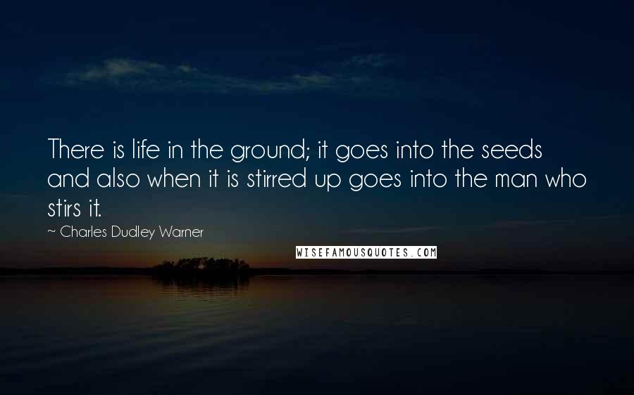 Charles Dudley Warner Quotes: There is life in the ground; it goes into the seeds and also when it is stirred up goes into the man who stirs it.