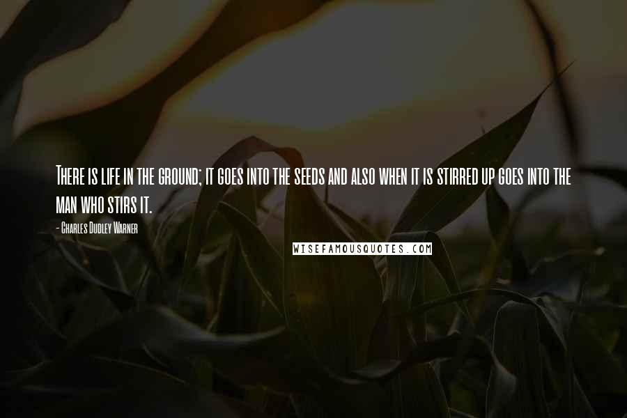 Charles Dudley Warner Quotes: There is life in the ground; it goes into the seeds and also when it is stirred up goes into the man who stirs it.