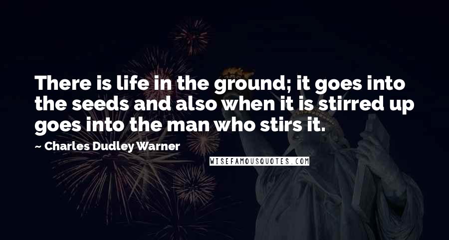 Charles Dudley Warner Quotes: There is life in the ground; it goes into the seeds and also when it is stirred up goes into the man who stirs it.