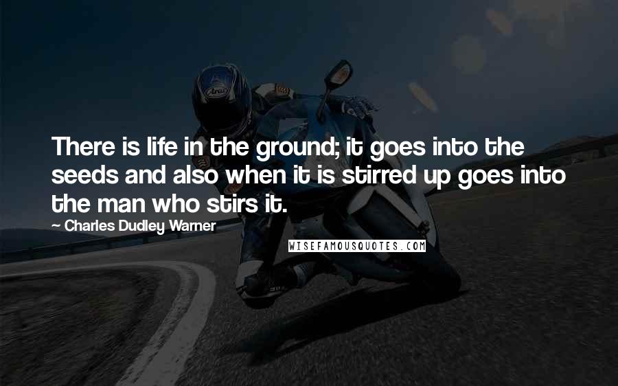 Charles Dudley Warner Quotes: There is life in the ground; it goes into the seeds and also when it is stirred up goes into the man who stirs it.