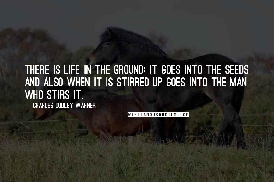 Charles Dudley Warner Quotes: There is life in the ground; it goes into the seeds and also when it is stirred up goes into the man who stirs it.