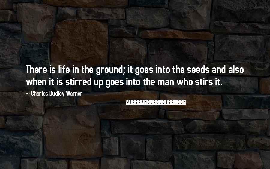 Charles Dudley Warner Quotes: There is life in the ground; it goes into the seeds and also when it is stirred up goes into the man who stirs it.